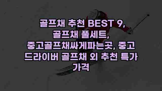  골프채 추천 BEST 9, 골프채 풀세트, 중고골프채싸게파는곳, 중고 드라이버 골프채 외 추천 특가 가격