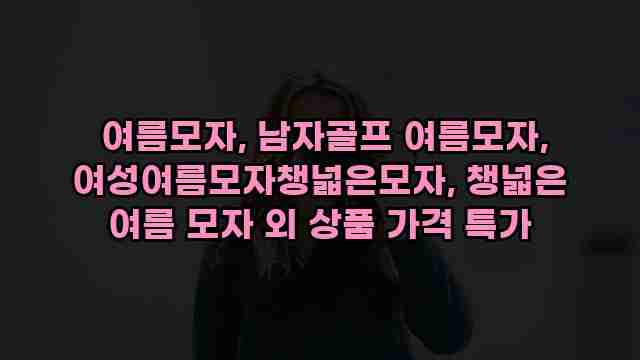  여름모자, 남자골프 여름모자, 여성여름모자챙넓은모자, 챙넓은 여름 모자 외 상품 가격 특가