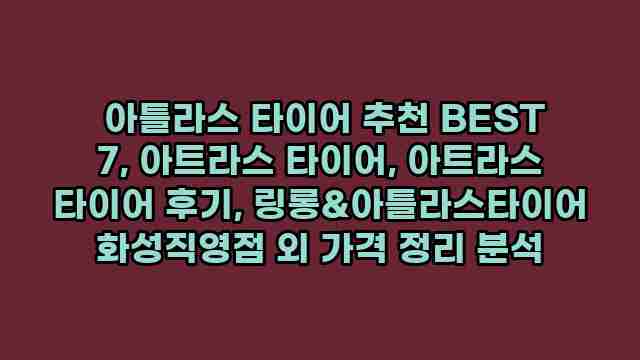  아틀라스 타이어 추천 BEST 7, 아트라스 타이어, 아트라스 타이어 후기, 링롱&아틀라스타이어 화성직영점 외 가격 정리 분석