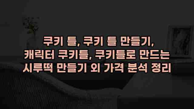  쿠키 틀, 쿠키 틀 만들기, 캐릭터 쿠키틀, 쿠키틀로 만드는 시루떡 만들기 외 가격 분석 정리