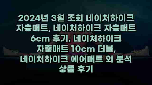 2024년 3월 조회 네이처하이크 자충매트, 네이처하이크 자충매트 6cm 후기, 네이처하이크 자충매트 10cm 더블, 네이처하이크 에어매트 외 분석 상품 후기