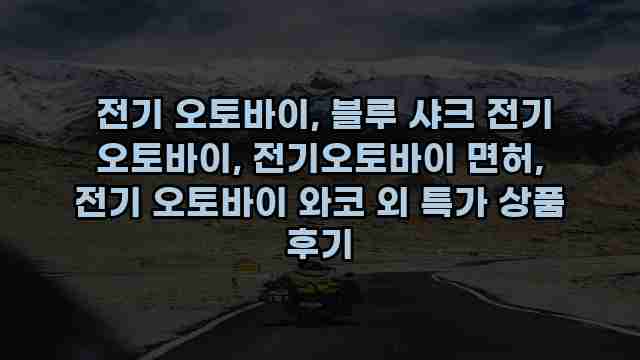  전기 오토바이, 블루 샤크 전기 오토바이, 전기오토바이 면허, 전기 오토바이 와코 외 특가 상품 후기