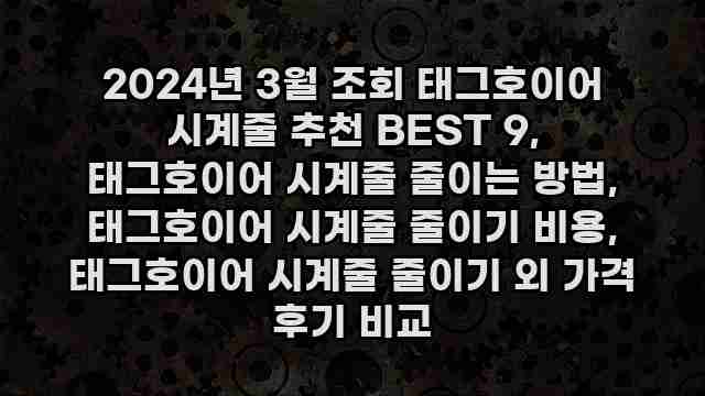 2024년 3월 조회 태그호이어 시계줄 추천 BEST 9, 태그호이어 시계줄 줄이는 방법, 태그호이어 시계줄 줄이기 비용, 태그호이어 시계줄 줄이기 외 가격 후기 비교