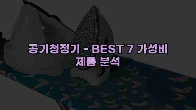 공기청정기 - BEST 7 가성비 제품 분석