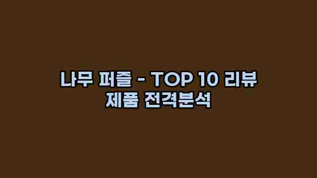 나무 퍼즐 - TOP 10 리뷰 제품 전격분석