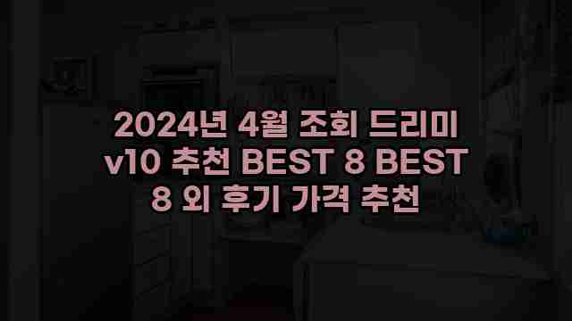 2024년 4월 조회 드리미 v10 추천 BEST 8 BEST 8 외 후기 가격 추천