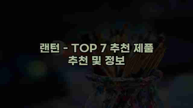 랜턴 - TOP 7 추천 제품 추천 및 정보