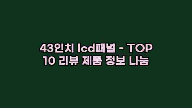 43인치 lcd패널 - TOP 10 리뷰 제품 정보 나눔