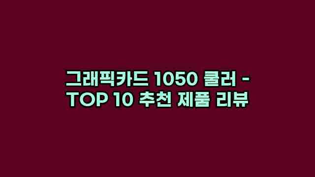 그래픽카드 1050 쿨러 - TOP 10 추천 제품 리뷰