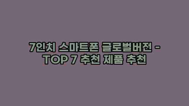 7인치 스마트폰 글로벌버전 - TOP 7 추천 제품 추천