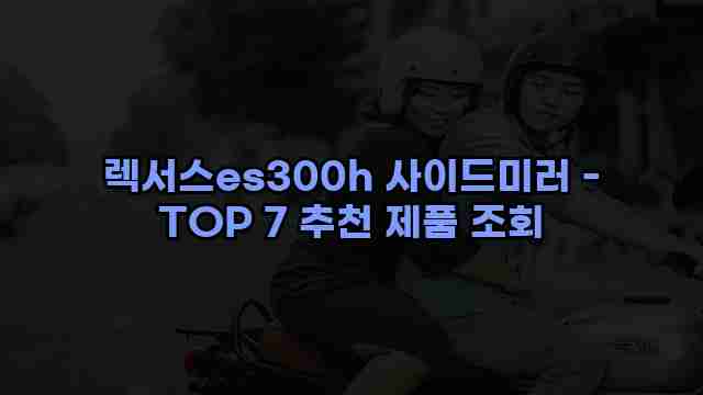 렉서스es300h 사이드미러 - TOP 7 추천 제품 조회