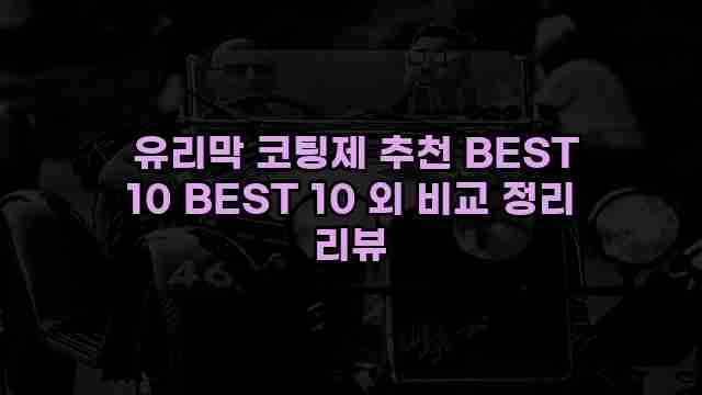  유리막 코팅제 추천 BEST 10 BEST 10 외 비교 정리 리뷰