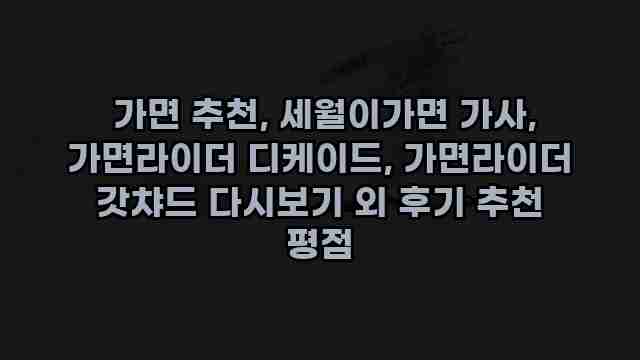  가면 추천, 세월이가면 가사, 가면라이더 디케이드, 가면라이더 갓챠드 다시보기 외 후기 추천 평점