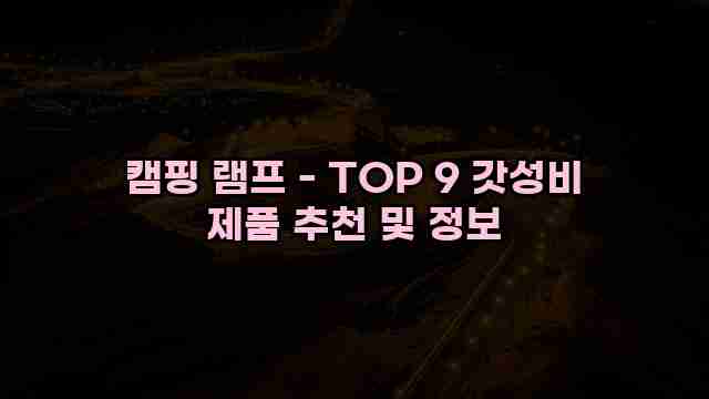 캠핑 램프 - TOP 9 갓성비 제품 추천 및 정보