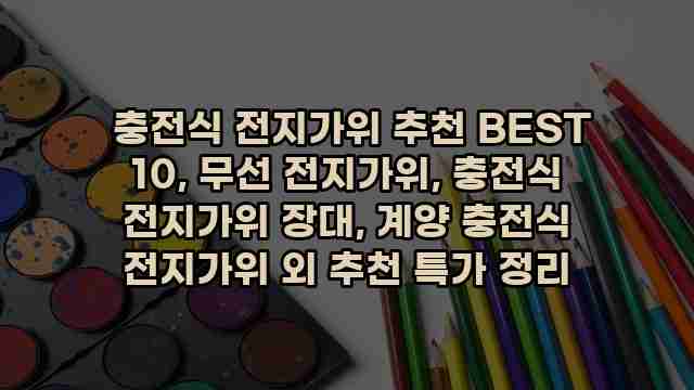  충전식 전지가위 추천 BEST 10, 무선 전지가위, 충전식 전지가위 장대, 계양 충전식 전지가위 외 추천 특가 정리