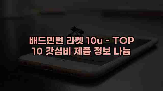 배드민턴 라켓 10u - TOP 10 갓심비 제품 정보 나눔