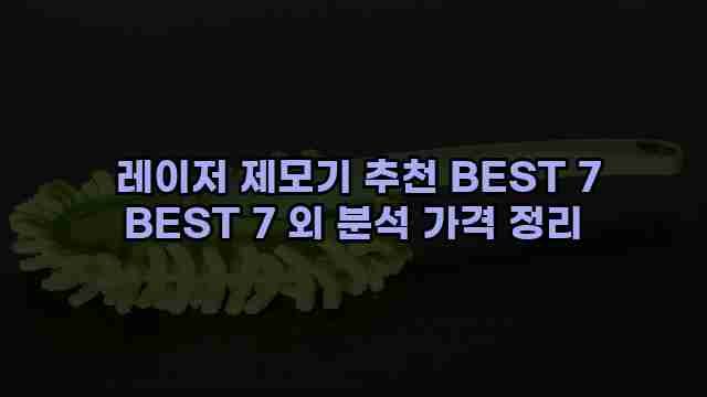  레이저 제모기 추천 BEST 7 BEST 7 외 분석 가격 정리