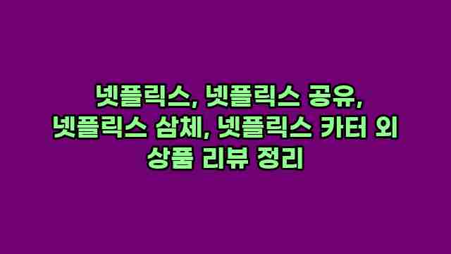  넷플릭스, 넷플릭스 공유, 넷플릭스 삼체, 넷플릭스 카터 외 상품 리뷰 정리