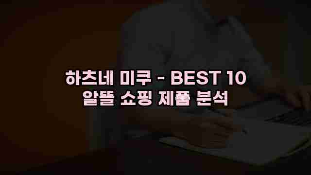 하츠네 미쿠 - BEST 10 알뜰 쇼핑 제품 분석