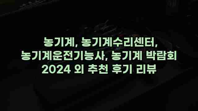  농기계, 농기계수리센터, 농기계운전기능사, 농기계 박람회 2024 외 추천 후기 리뷰