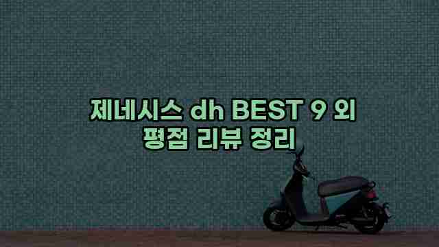  제네시스 dh BEST 9 외 평점 리뷰 정리