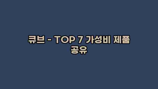 큐브 - TOP 7 가성비 제품 공유