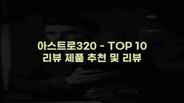 아스트로320 - TOP 10 리뷰 제품 추천 및 리뷰