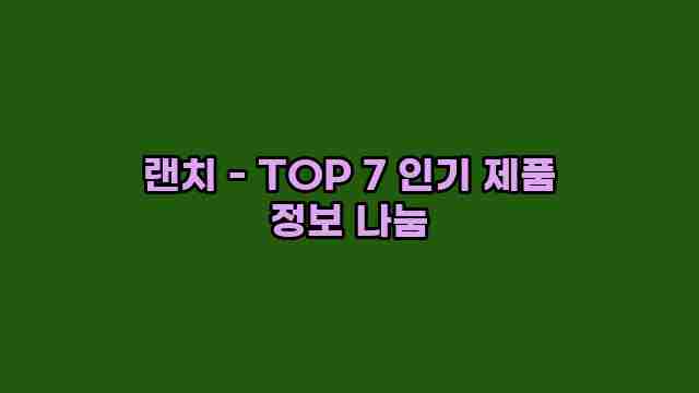 랜치 - TOP 7 인기 제품 정보 나눔