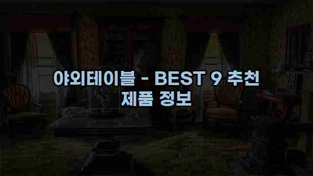 야외테이블 - BEST 9 추천 제품 정보