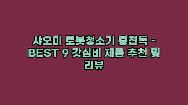 샤오미 로봇청소기 충전독 - BEST 9 갓심비 제품 추천 및 리뷰