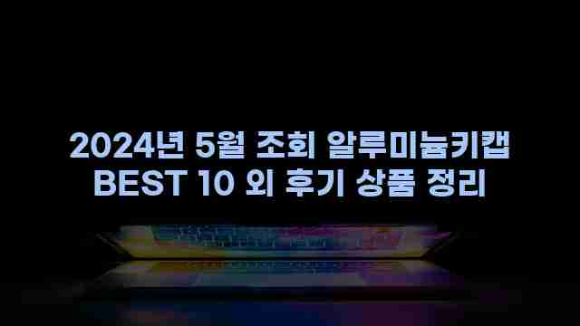 2024년 5월 조회 알루미늄키캡 BEST 10 외 후기 상품 정리