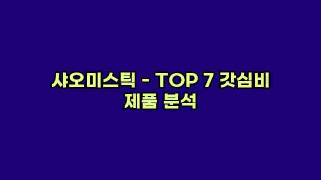 샤오미스틱 - TOP 7 갓심비 제품 분석