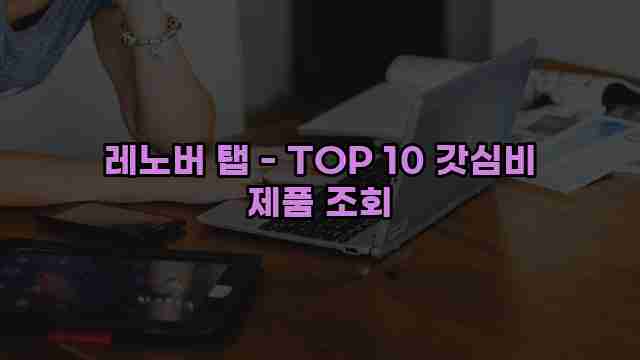 레노버 탭 - TOP 10 갓심비 제품 조회