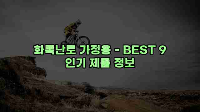 화목난로 가정용 - BEST 9 인기 제품 정보