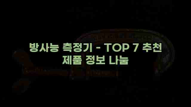 방사능 측정기 - TOP 7 추천 제품 정보 나눔