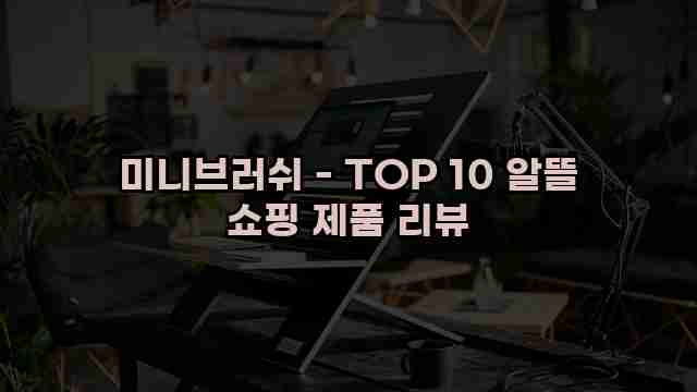 미니브러쉬 - TOP 10 알뜰 쇼핑 제품 리뷰