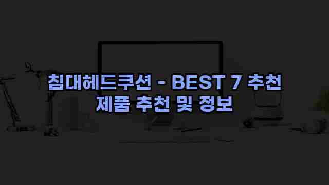 침대헤드쿠션 - BEST 7 추천 제품 추천 및 정보