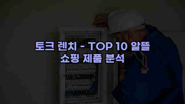 토크 렌치 - TOP 10 알뜰 쇼핑 제품 분석