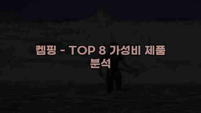 켐핑 - TOP 8 가성비 제품 분석