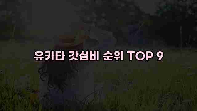 유카타 갓심비 순위 TOP 9