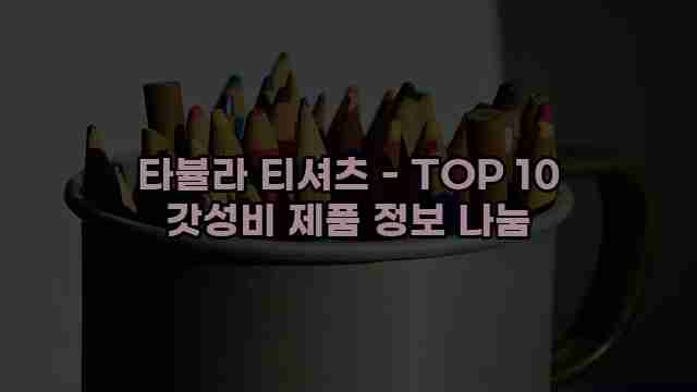 타뷸라 티셔츠 - TOP 10 갓성비 제품 정보 나눔