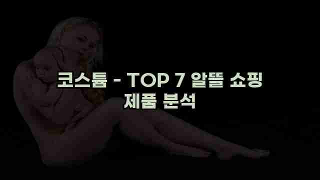 코스튬 - TOP 7 알뜰 쇼핑 제품 분석