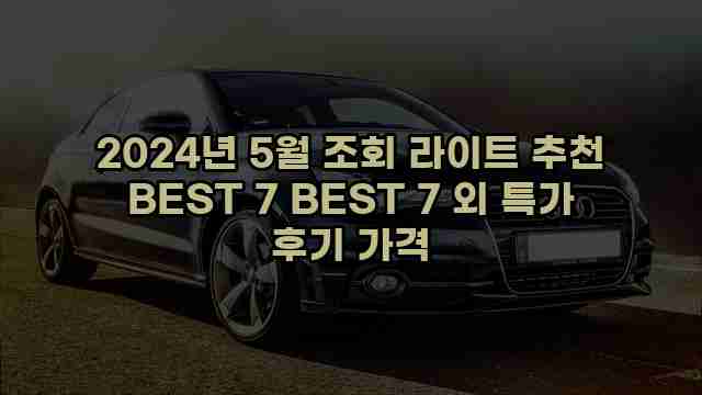 2024년 5월 조회 라이트 추천 BEST 7 BEST 7 외 특가 후기 가격