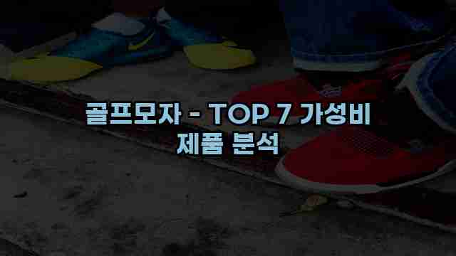 골프모자 - TOP 7 가성비 제품 분석