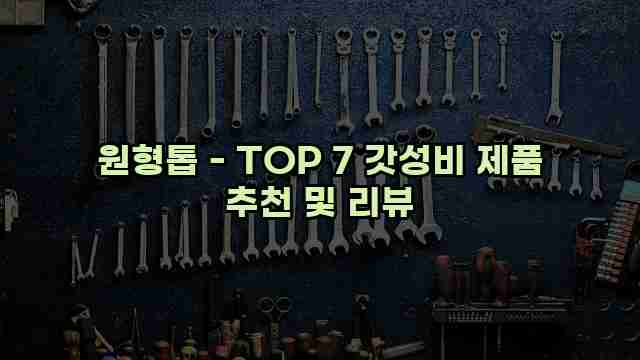 원형톱 - TOP 7 갓성비 제품 추천 및 리뷰