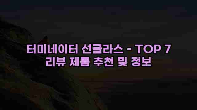 터미네이터 선글라스 - TOP 7 리뷰 제품 추천 및 정보