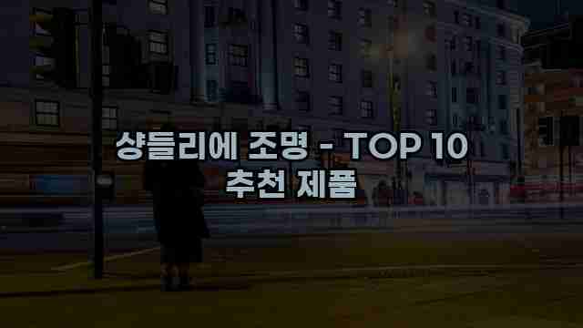 샹들리에 조명 - TOP 10 추천 제품 