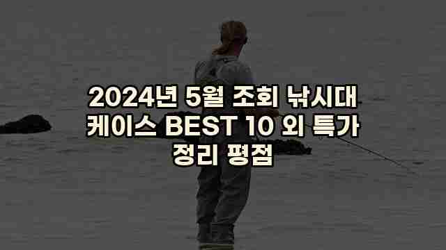 2024년 5월 조회 낚시대 케이스 BEST 10 외 특가 정리 평점