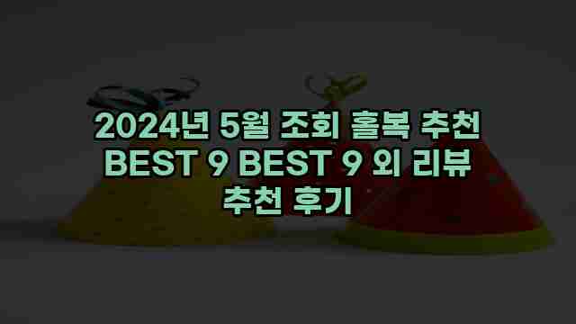 2024년 5월 조회 홀복 추천 BEST 9 BEST 9 외 리뷰 추천 후기