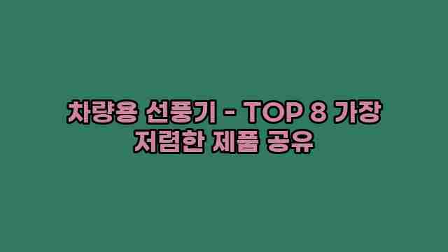 차량용 선풍기 - TOP 8 가장 저렴한 제품 공유